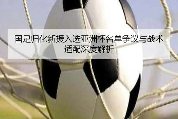 国足归化新援入选亚洲杯名单争议与战术适配深度解析