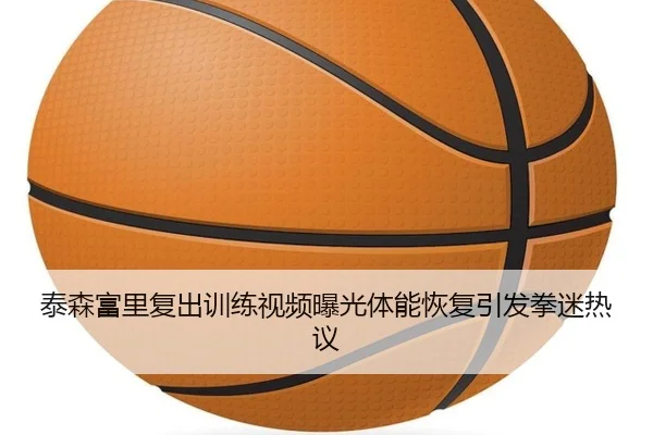 泰森富里复出训练视频曝光体能恢复引发拳迷热议